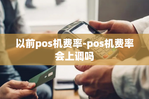 以前pos机费率-pos机费率会上调吗-第1张图片-POS机中心