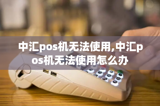 中汇pos机无法使用,中汇pos机无法使用怎么办