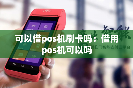 可以借pos机刷卡吗：借用pos机可以吗-第1张图片-POS机中心