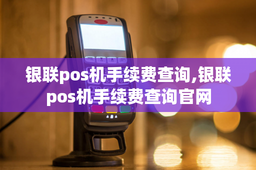 银联pos机手续费查询,银联pos机手续费查询官网