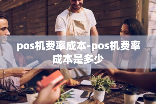 pos机费率成本-pos机费率成本是多少-第1张图片-POS机中心