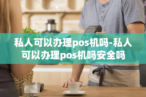 私人可以办理pos机吗-私人可以办理pos机吗安全吗