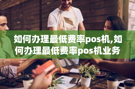 如何办理最低费率pos机,如何办理最低费率pos机业务-第1张图片-POS机中心