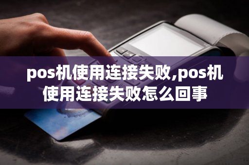 pos机使用连接失败,pos机使用连接失败怎么回事