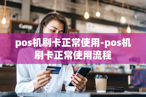 pos机刷卡正常使用-pos机刷卡正常使用流程