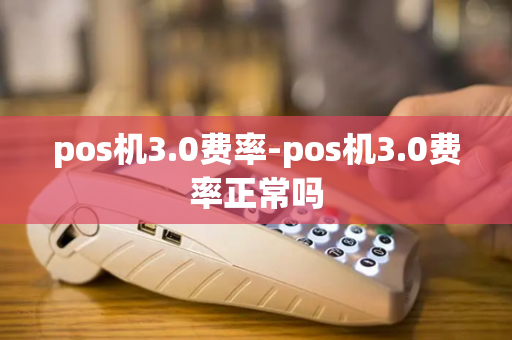 pos机3.0费率-pos机3.0费率正常吗-第1张图片-POS机中心