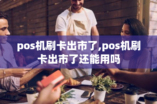 pos机刷卡出市了,pos机刷卡出市了还能用吗