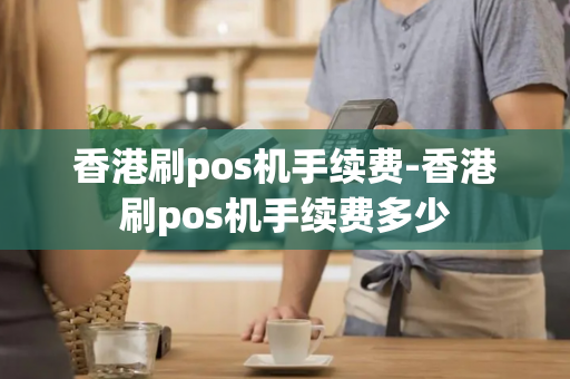 香港刷pos机手续费-香港刷pos机手续费多少-第1张图片-POS机中心