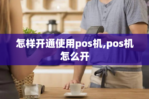 怎样开通使用pos机,pos机怎么开