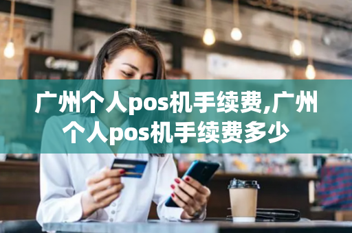 广州个人pos机手续费,广州个人pos机手续费多少-第1张图片-POS机中心