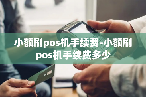 小额刷pos机手续费-小额刷pos机手续费多少-第1张图片-POS机中心