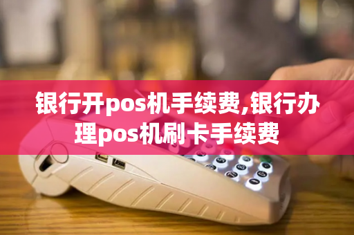 银行开pos机手续费,银行办理pos机刷卡手续费-第1张图片-POS机中心