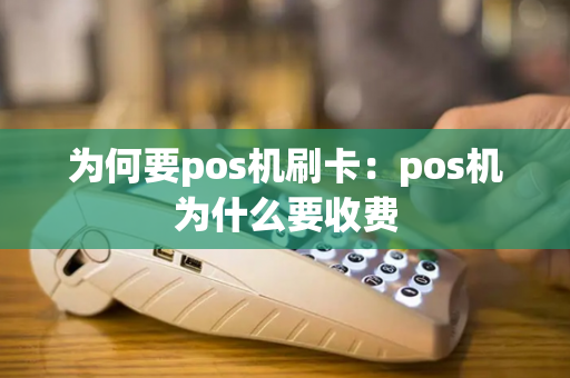 为何要pos机刷卡：pos机为什么要收费-第1张图片-POS机中心