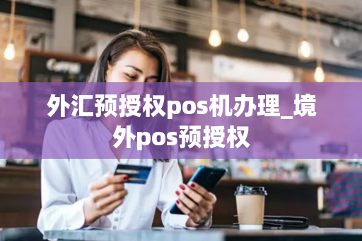 外汇预授权pos机办理_境外pos预授权-第1张图片-POS机中心