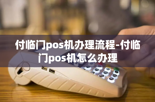 付临门pos机办理流程-付临门pos机怎么办理-第1张图片-POS机中心