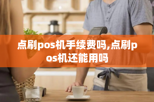 点刷pos机手续费吗,点刷pos机还能用吗