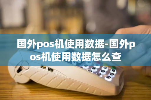 国外pos机使用数据-国外pos机使用数据怎么查-第1张图片-POS机中心