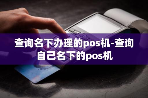 查询名下办理的pos机-查询自己名下的pos机-第1张图片-POS机中心