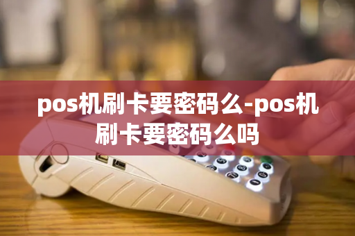 pos机刷卡要密码么-pos机刷卡要密码么吗