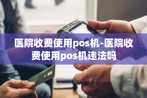 医院收费使用pos机-医院收费使用pos机违法吗