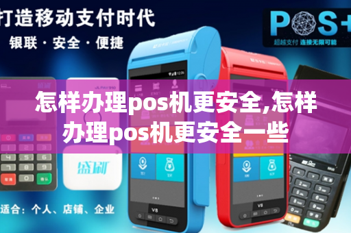 怎样办理pos机更安全,怎样办理pos机更安全一些