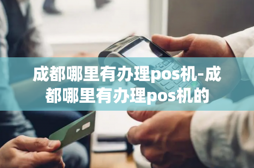 成都哪里有办理pos机-成都哪里有办理pos机的