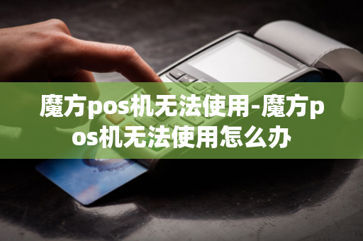 魔方pos机无法使用-魔方pos机无法使用怎么办-第1张图片-POS机中心