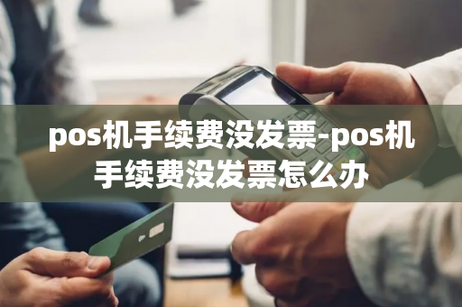 pos机手续费没发票-pos机手续费没发票怎么办-第1张图片-POS机中心