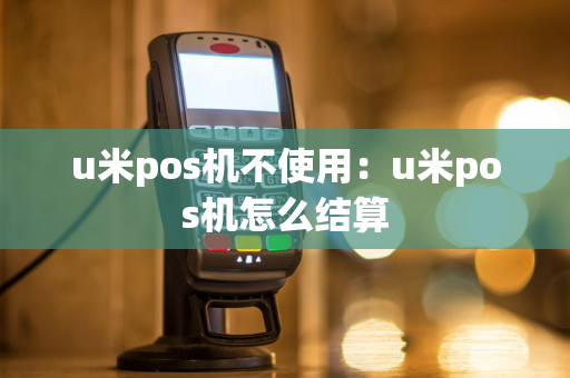 u米pos机不使用：u米pos机怎么结算