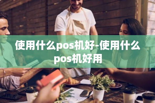 使用什么pos机好-使用什么pos机好用