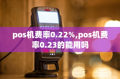 pos机费率0.22%,pos机费率0.23的能用吗