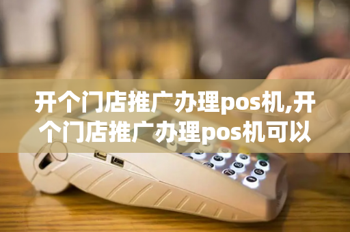 开个门店推广办理pos机,开个门店推广办理pos机可以吗