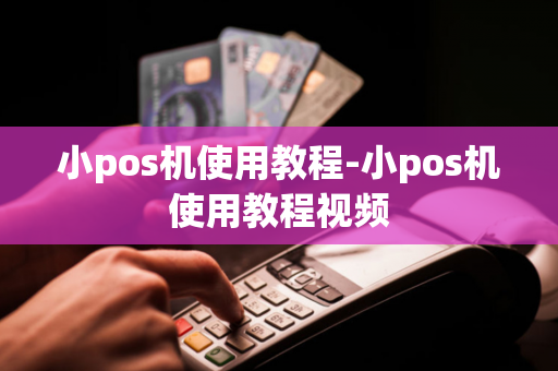 小pos机使用教程-小pos机使用教程视频