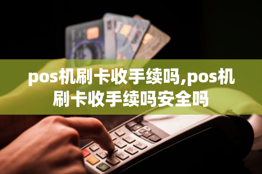 pos机刷卡收手续吗,pos机刷卡收手续吗安全吗