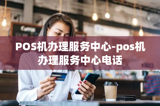 POS机办理服务中心-pos机办理服务中心电话