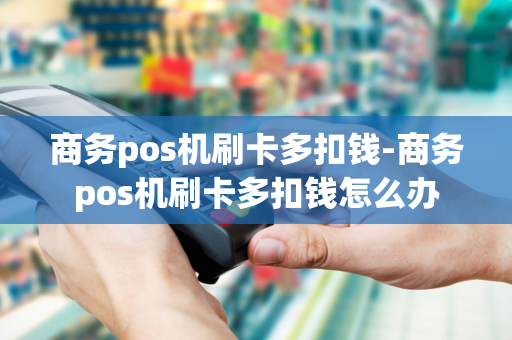 商务pos机刷卡多扣钱-商务pos机刷卡多扣钱怎么办