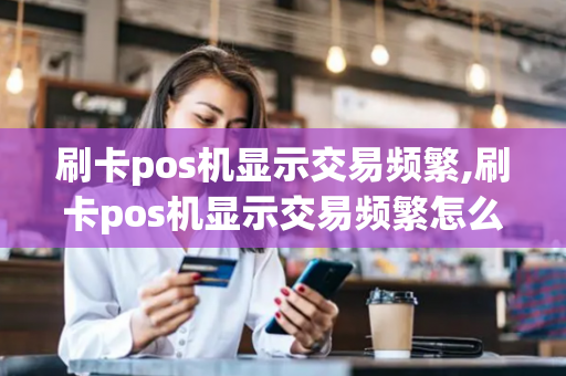 刷卡pos机显示交易频繁,刷卡pos机显示交易频繁怎么回事