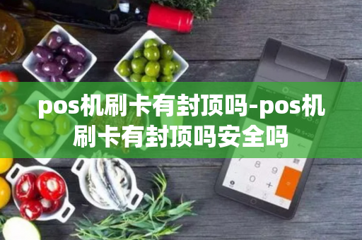 pos机刷卡有封顶吗-pos机刷卡有封顶吗安全吗