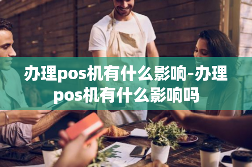 办理pos机有什么影响-办理pos机有什么影响吗-第1张图片-POS机中心