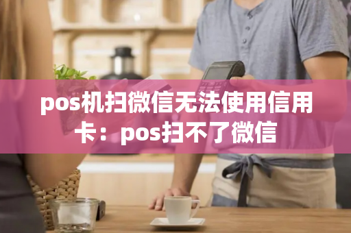 pos机扫微信无法使用信用卡：pos扫不了微信