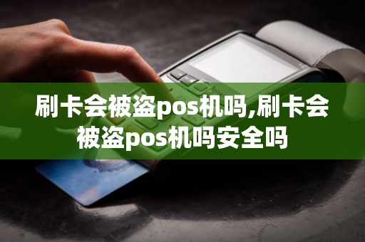 刷卡会被盗pos机吗,刷卡会被盗pos机吗安全吗