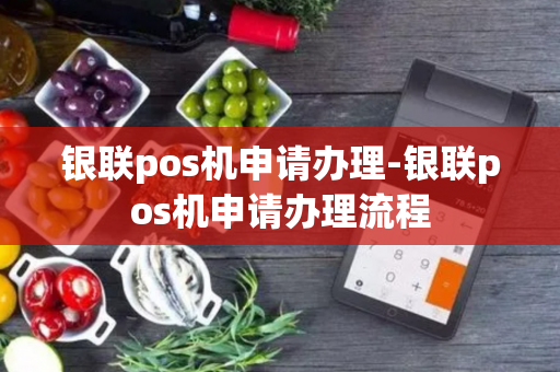 银联pos机申请办理-银联pos机申请办理流程-第1张图片-POS机中心