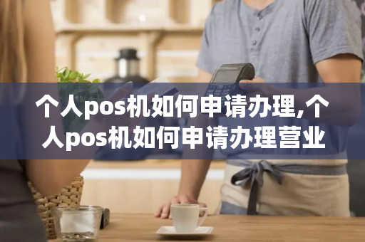 个人pos机如何申请办理,个人pos机如何申请办理营业执照-第1张图片-POS机中心