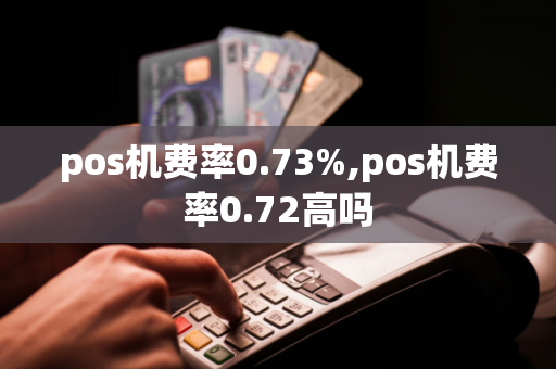 pos机费率0.73%,pos机费率0.72高吗