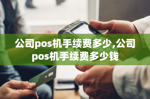 公司pos机手续费多少,公司pos机手续费多少钱