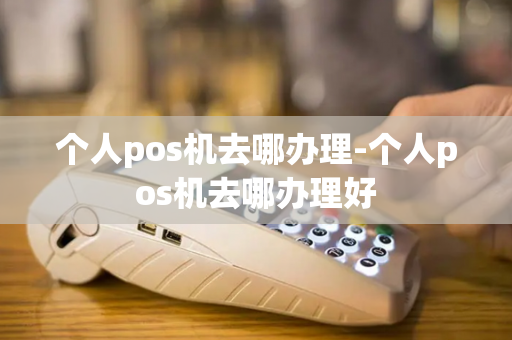 个人pos机去哪办理-个人pos机去哪办理好-第1张图片-POS机中心