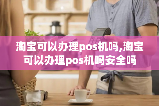 淘宝可以办理pos机吗,淘宝可以办理pos机吗安全吗-第1张图片-POS机中心