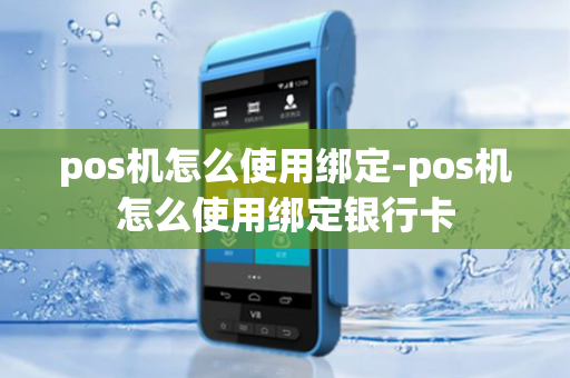 pos机怎么使用绑定-pos机怎么使用绑定银行卡