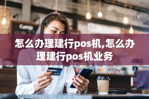 怎么办理建行pos机,怎么办理建行pos机业务-第1张图片-POS机中心