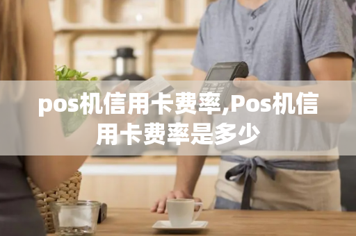 pos机信用卡费率,Pos机信用卡费率是多少-第1张图片-POS机中心